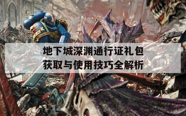 地下城深渊通行证礼包获取与使用技巧全解析