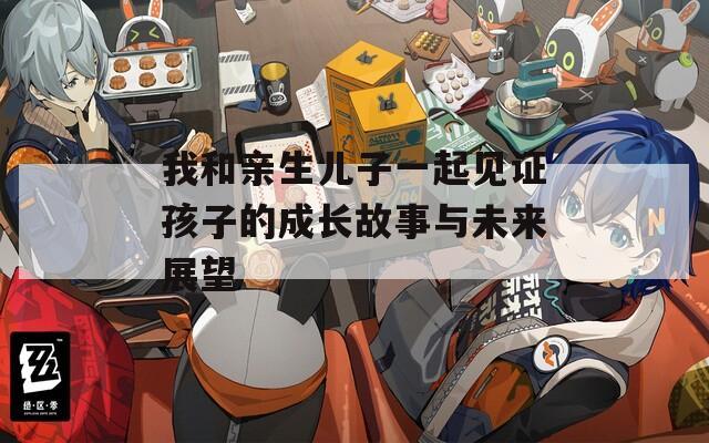 我和亲生儿子一起见证孩子的成长故事与未来展望