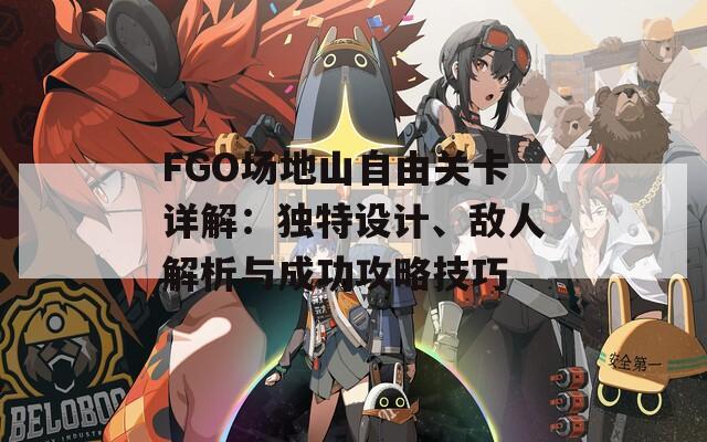 FGO场地山自由关卡详解：独特设计、敌人解析与成功攻略技巧
