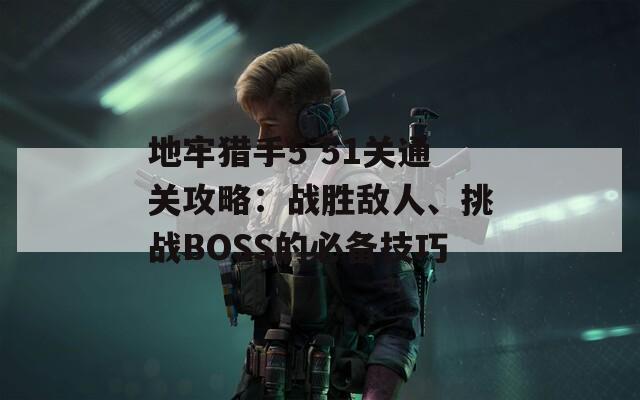 地牢猎手5 51关通关攻略：战胜敌人、挑战BOSS的必备技巧