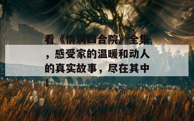 看《情满四合院》全集，感受家的温暖和动人的真实故事，尽在其中！