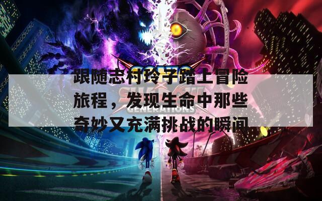 跟随志村玲子踏上冒险旅程，发现生命中那些奇妙又充满挑战的瞬间