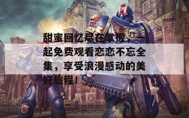 甜蜜回忆尽在掌握，一起免费观看恋恋不忘全集，享受浪漫感动的美好旅程！
