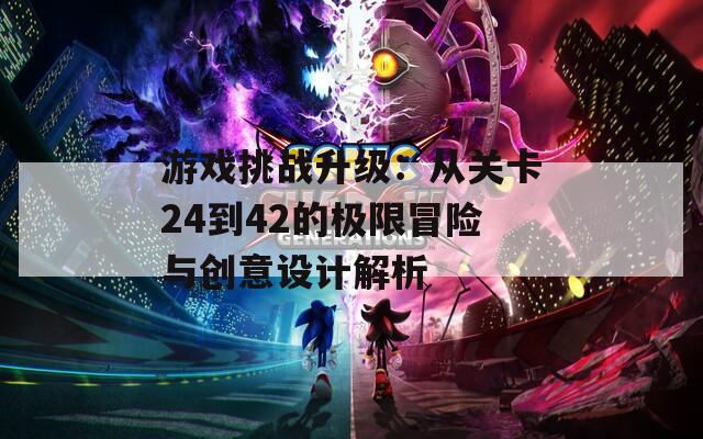 游戏挑战升级：从关卡24到42的极限冒险与创意设计解析