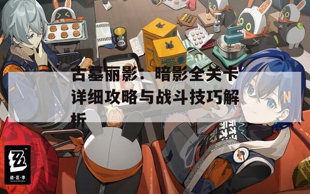 古墓丽影：暗影全关卡详细攻略与战斗技巧解析