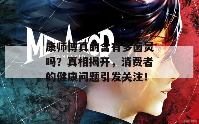 康师傅真的含有多菌灵吗？真相揭开，消费者的健康问题引发关注！