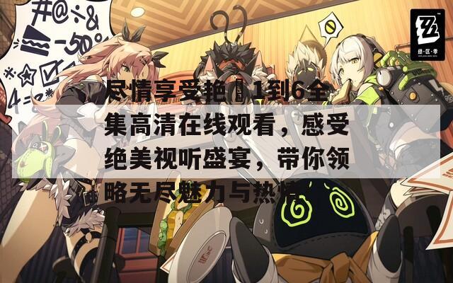 尽情享受艳娒1到6全集高清在线观看，感受绝美视听盛宴，带你领略无尽魅力与热情！