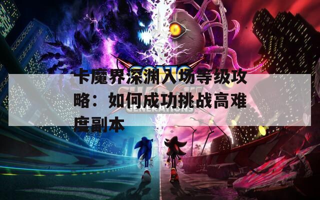 卡魔界深渊入场等级攻略：如何成功挑战高难度副本