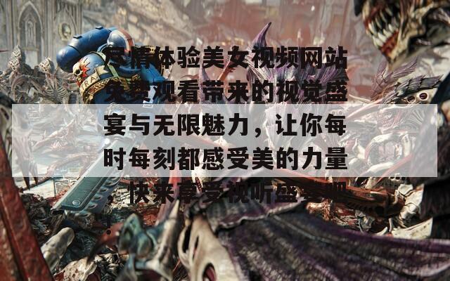 尽情体验美女视频网站免费观看带来的视觉盛宴与无限魅力，让你每时每刻都感受美的力量，快来享受视听盛宴吧！