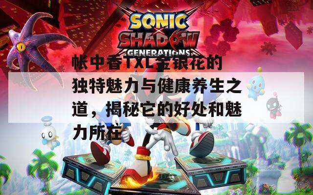 帐中香TXL金银花的独特魅力与健康养生之道，揭秘它的好处和魅力所在