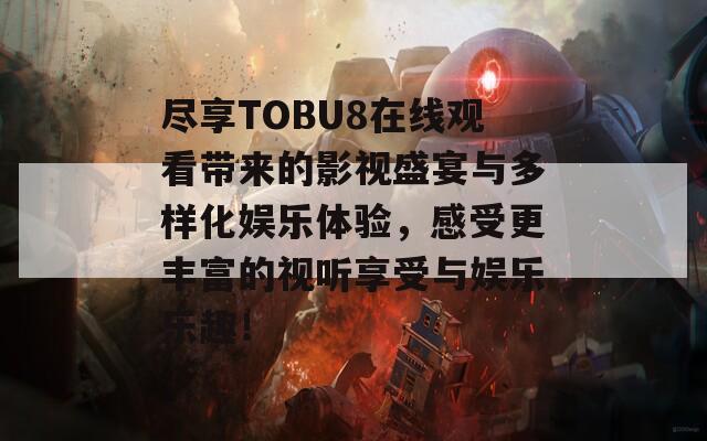 尽享TOBU8在线观看带来的影视盛宴与多样化娱乐体验，感受更丰富的视听享受与娱乐乐趣！