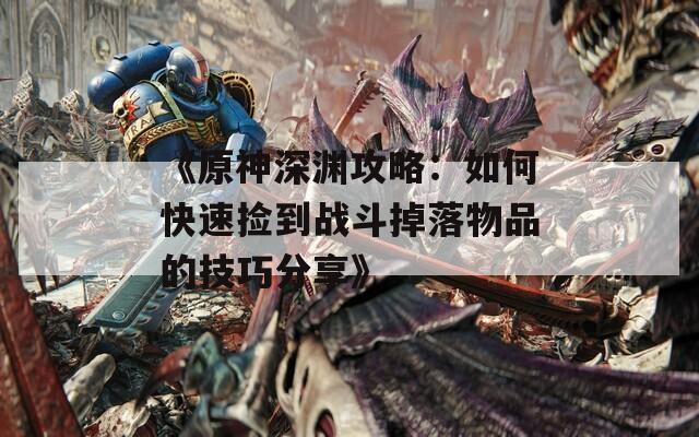 《原神深渊攻略：如何快速捡到战斗掉落物品的技巧分享》