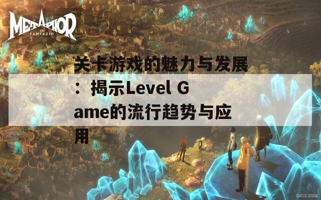 关卡游戏的魅力与发展：揭示Level Game的流行趋势与应用