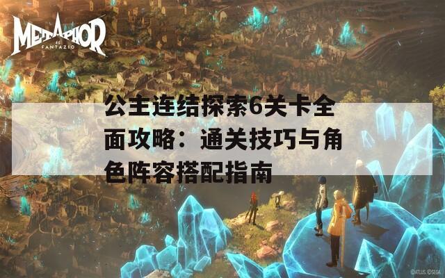公主连结探索6关卡全面攻略：通关技巧与角色阵容搭配指南