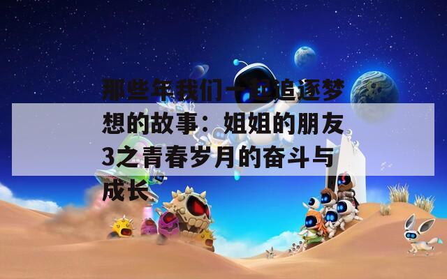 那些年我们一起追逐梦想的故事：姐姐的朋友3之青春岁月的奋斗与成长