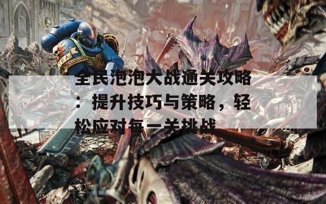 全民泡泡大战通关攻略：提升技巧与策略，轻松应对每一关挑战