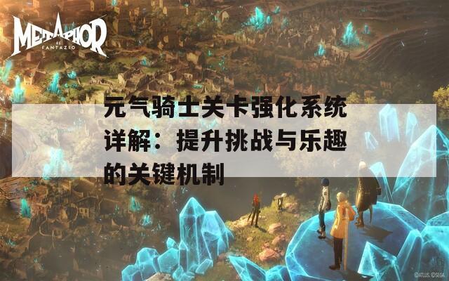 元气骑士关卡强化系统详解：提升挑战与乐趣的关键机制