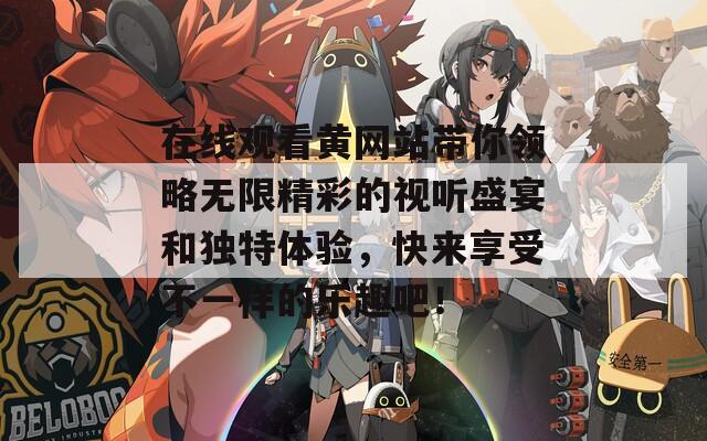 在线观看黄网站带你领略无限精彩的视听盛宴和独特体验，快来享受不一样的乐趣吧！