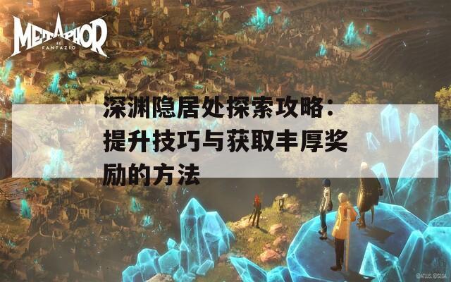 深渊隐居处探索攻略：提升技巧与获取丰厚奖励的方法