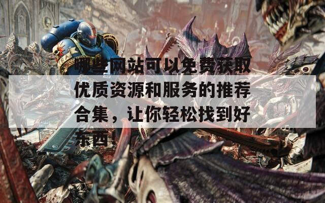 哪些网站可以免费获取优质资源和服务的推荐合集，让你轻松找到好东西！