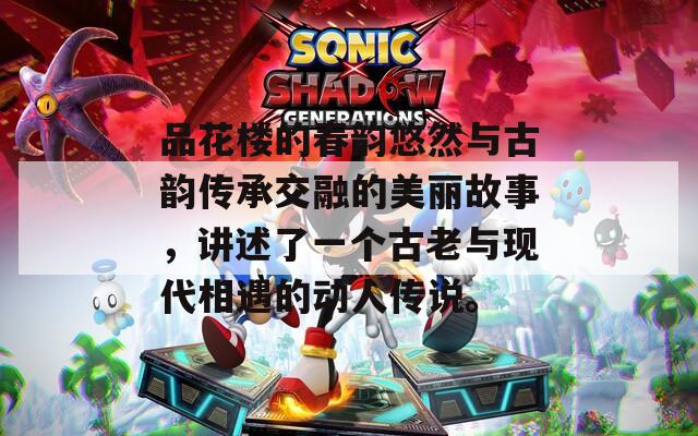 品花楼的春韵悠然与古韵传承交融的美丽故事，讲述了一个古老与现代相遇的动人传说。