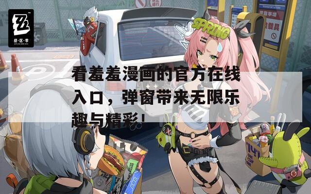 看羞羞漫画的官方在线入口，弹窗带来无限乐趣与精彩！