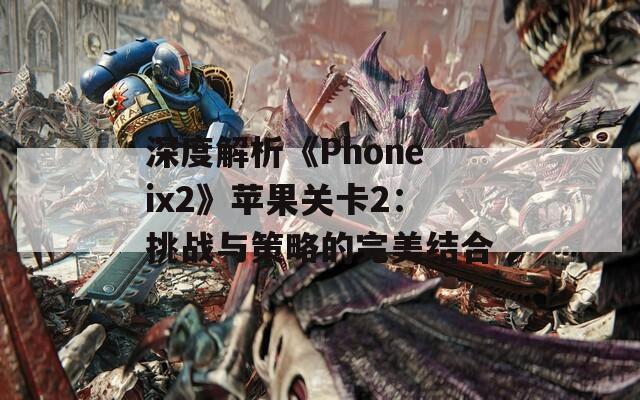 深度解析《Phoneix2》苹果关卡2：挑战与策略的完美结合