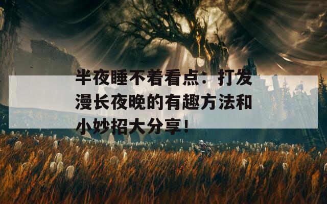 半夜睡不着看点：打发漫长夜晚的有趣方法和小妙招大分享！