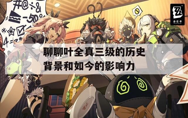 聊聊叶全真三级的历史背景和如今的影响力