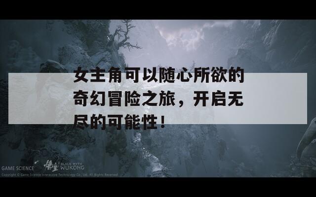 女主角可以随心所欲的奇幻冒险之旅，开启无尽的可能性！