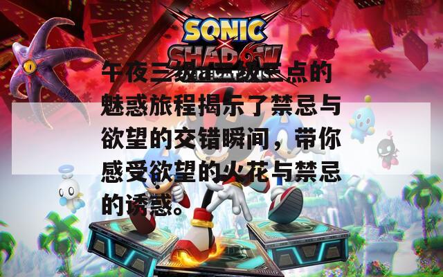 午夜三级a三级三点的魅惑旅程揭示了禁忌与欲望的交错瞬间，带你感受欲望的火花与禁忌的诱惑。