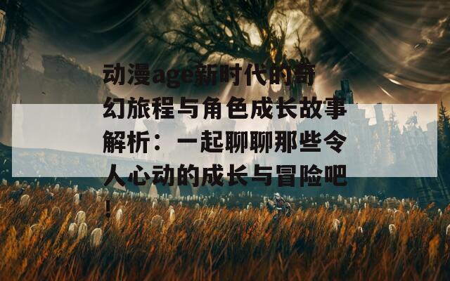 动漫age新时代的奇幻旅程与角色成长故事解析：一起聊聊那些令人心动的成长与冒险吧！