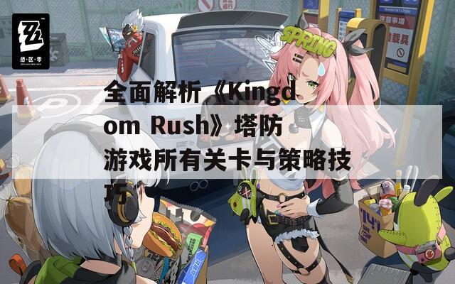 全面解析《Kingdom Rush》塔防游戏所有关卡与策略技巧