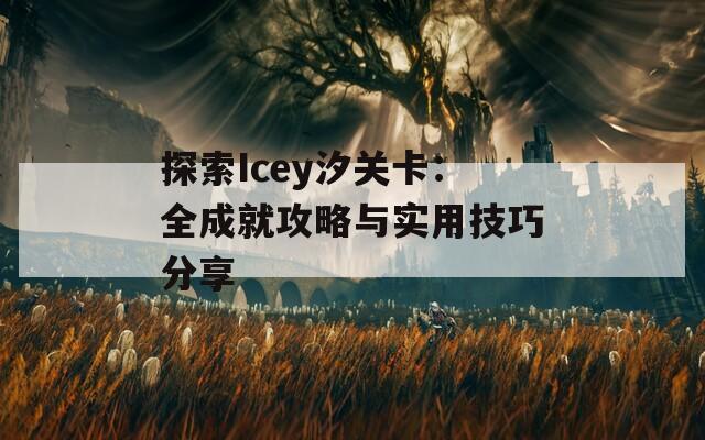 探索Icey汐关卡：全成就攻略与实用技巧分享