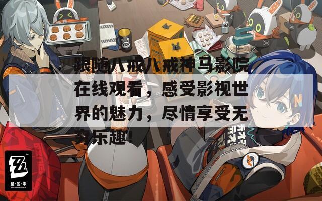 跟随八戒八戒神马影院在线观看，感受影视世界的魅力，尽情享受无穷乐趣！