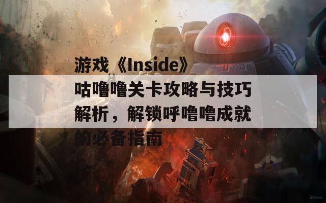 游戏《Inside》咕噜噜关卡攻略与技巧解析，解锁呼噜噜成就的必备指南