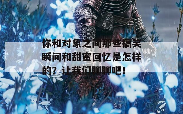 你和对象之间那些搞笑瞬间和甜蜜回忆是怎样的？让我们聊聊吧！