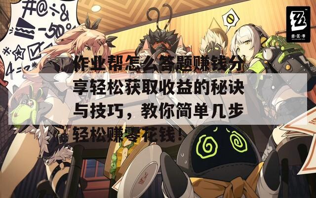 作业帮怎么答题赚钱分享轻松获取收益的秘诀与技巧，教你简单几步轻松赚零花钱！