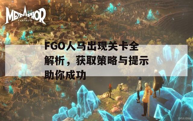FGO人马出现关卡全解析，获取策略与提示助你成功