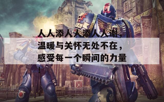 人人添人人添人人谢，温暖与关怀无处不在，感受每一个瞬间的力量！