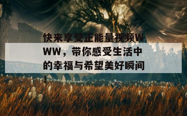 快来享受正能量视频WWW，带你感受生活中的幸福与希望美好瞬间！