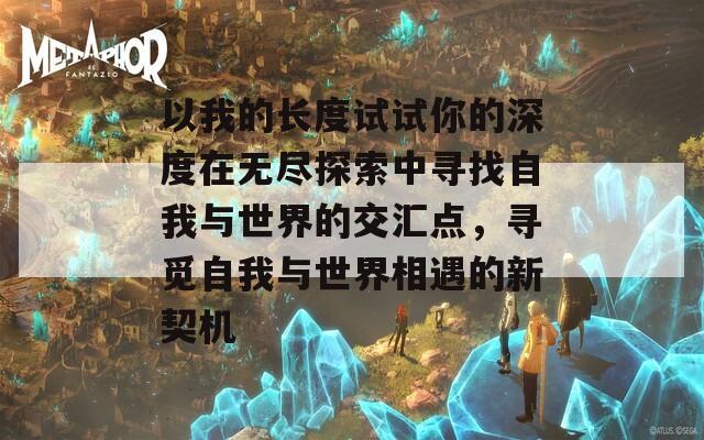 以我的长度试试你的深度在无尽探索中寻找自我与世界的交汇点，寻觅自我与世界相遇的新契机