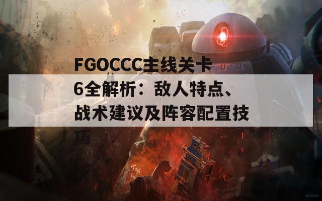 FGOCCC主线关卡6全解析：敌人特点、战术建议及阵容配置技巧