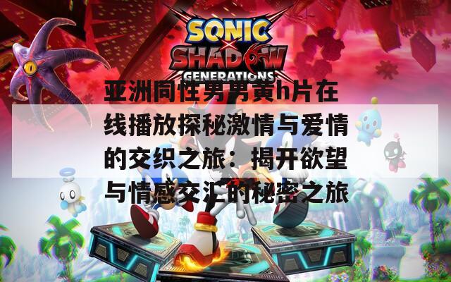 亚洲同性男男黄h片在线播放探秘激情与爱情的交织之旅：揭开欲望与情感交汇的秘密之旅