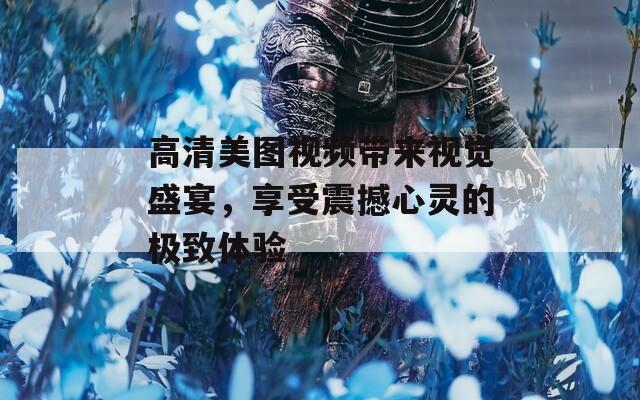 高清美图视频带来视觉盛宴，享受震撼心灵的极致体验