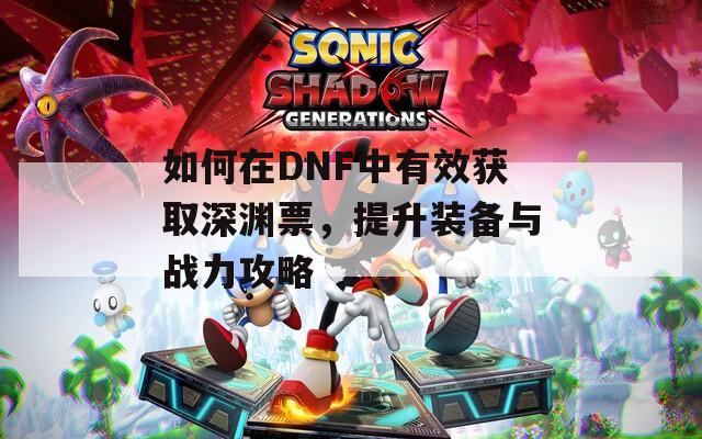 如何在DNF中有效获取深渊票，提升装备与战力攻略