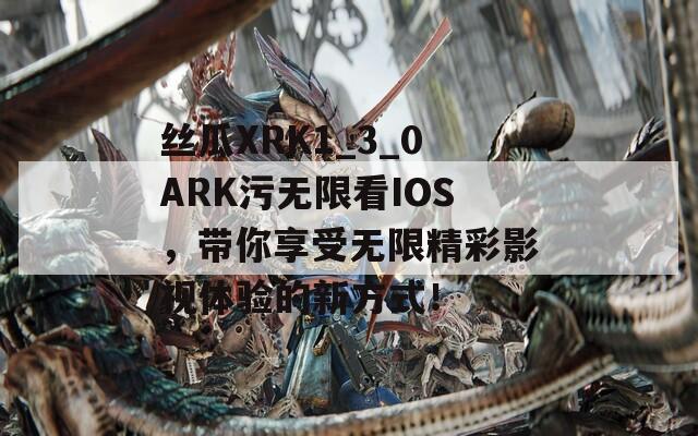 丝瓜XRK1_3_0ARK污无限看IOS，带你享受无限精彩影视体验的新方式！