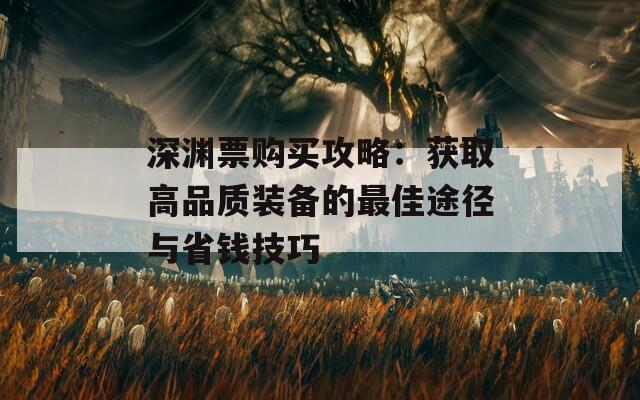 深渊票购买攻略：获取高品质装备的最佳途径与省钱技巧