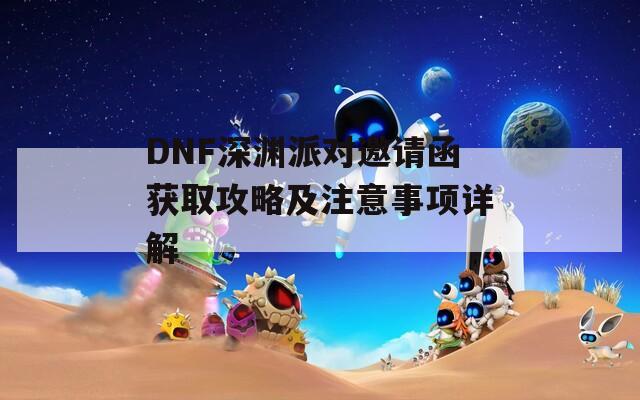 DNF深渊派对邀请函获取攻略及注意事项详解