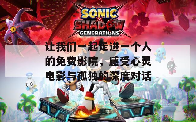 让我们一起走进一个人的免费影院，感受心灵电影与孤独的深度对话